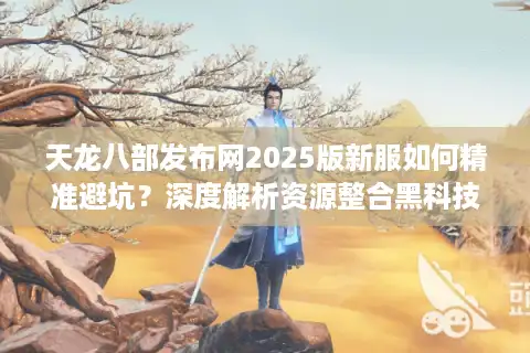 天龙八部发布网2025版新服如何精准避坑？深度解析资源整合黑科技
