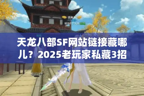 天龙八部SF网站链接藏哪儿？2025老玩家私藏3招破解官网屏蔽术