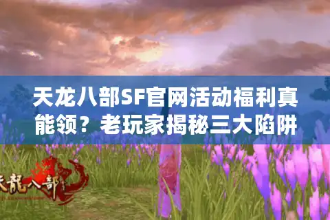 天龙八部SF官网活动福利真能领？老玩家揭秘三大陷阱与捡漏攻略