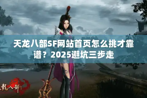 天龙八部SF网站首页怎么挑才靠谱？2025避坑三步走