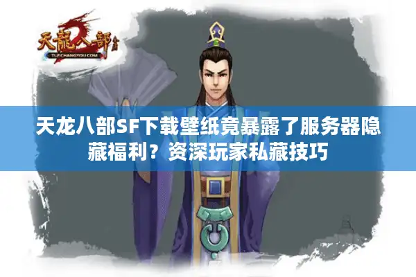 天龙八部SF下载壁纸竟暴露了服务器隐藏福利？资深玩家私藏技巧
