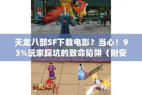 天龙八部SF下载电影？当心！93%玩家踩坑的致命陷阱（附安全白名单）