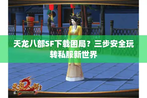 天龙八部SF下载困局？三步安全玩转私服新世界