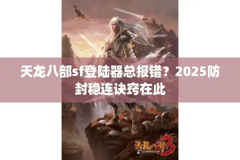天龙八部sf登陆器总报错？2025防封稳连诀窍在此