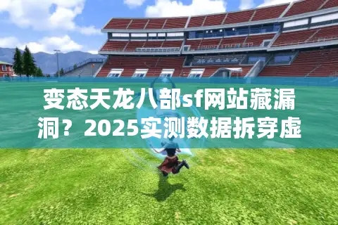 变态天龙八部sf网站藏漏洞？2025实测数据拆穿虚假广告陷阱