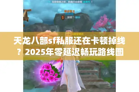 天龙八部sf私服还在卡顿掉线？2025年零延迟畅玩路线图曝光