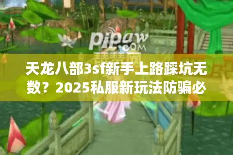 天龙八部3sf新手上路踩坑无数？2025私服新玩法防骗必读