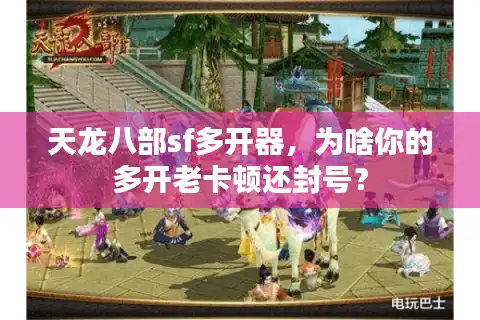 天龙八部sf多开器，为啥你的多开老卡顿还封号？