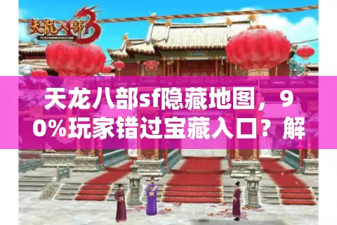 天龙八部sf隐藏地图，90%玩家错过宝藏入口？解锁2025秘技