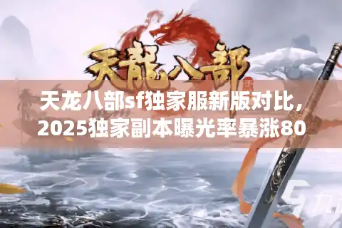 天龙八部sf独家服新版对比，2025独家副本曝光率暴涨80%真相