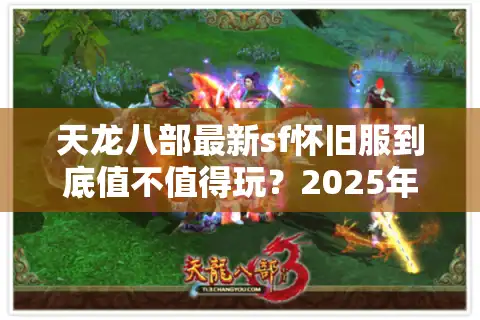天龙八部最新sf怀旧服到底值不值得玩？2025年实测3个爆火平台对比