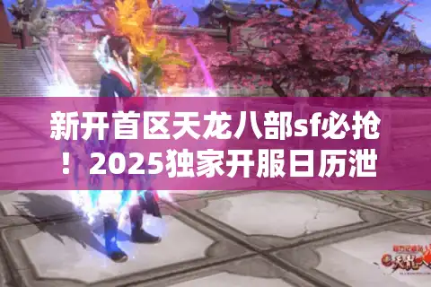 新开首区天龙八部sf必抢！2025独家开服日历泄露（开荒首区指南）