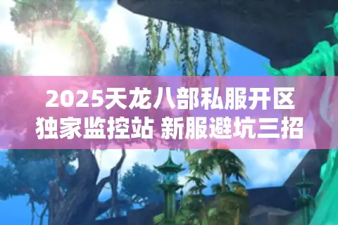2025天龙八部私服开区独家监控站 新服避坑三招实测