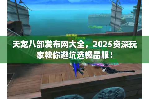 天龙八部发布网大全，2025资深玩家教你避坑选极品服！