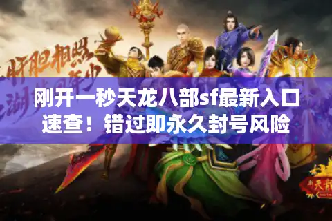刚开一秒天龙八部sf最新入口速查！错过即永久封号风险