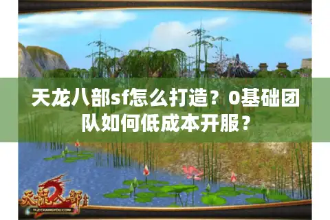 天龙八部sf怎么打造？0基础团队如何低成本开服？