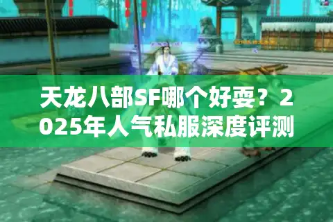 天龙八部SF哪个好耍？2025年人气私服深度评测与避坑指南