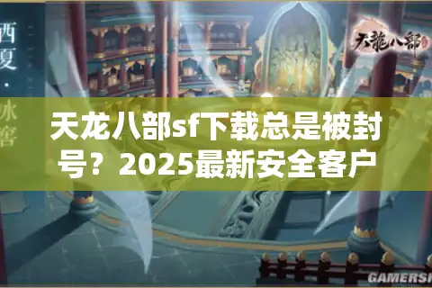 天龙八部sf下载总是被封号？2025最新安全客户端获取攻略