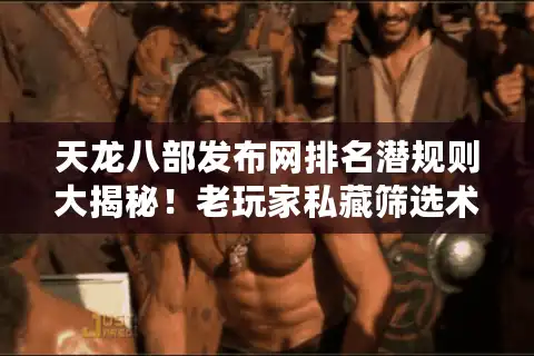 天龙八部发布网排名潜规则大揭秘！老玩家私藏筛选术
