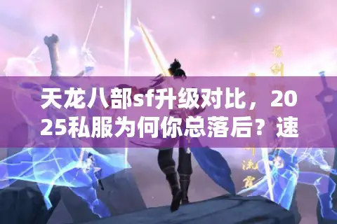 天龙八部sf升级对比，2025私服为何你总落后？速升秘诀大公开