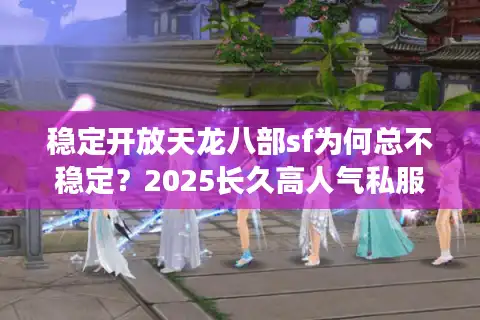 稳定开放天龙八部sf为何总不稳定？2025长久高人气私服实战秘籍