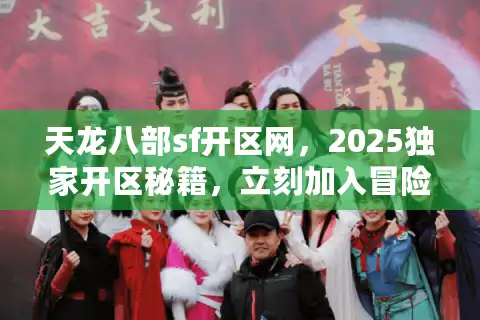 天龙八部sf开区网，2025独家开区秘籍，立刻加入冒险旅程！