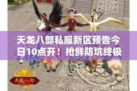 天龙八部私服新区预告今日10点开！抢鲜防坑终极行动令