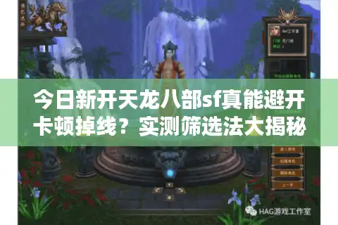 今日新开天龙八部sf真能避开卡顿掉线？实测筛选法大揭秘