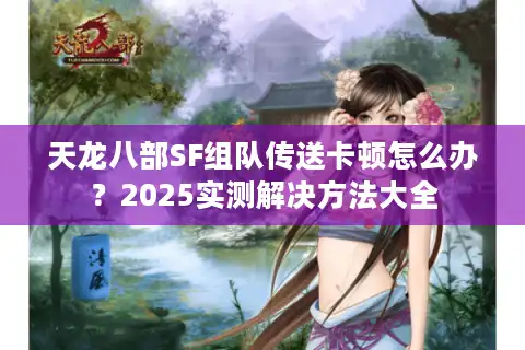 天龙八部SF组队传送卡顿怎么办？2025实测解决方法大全