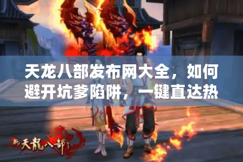 天龙八部发布网大全,如何避开坑爹陷阱,一键直达热门私服? 天龙八部发布网大全,如何避开坑爹陷阱,一键直达热门私服?
