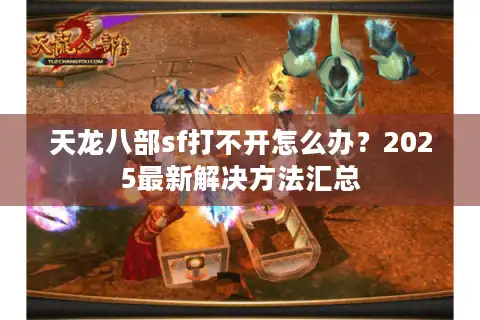 天龙八部sf打不开怎么办？2025最新解决方法汇总