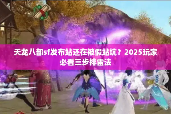 天龙八部sf发布站还在被假站坑？2025玩家必看三步排雷法