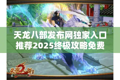 天龙八部发布网独家入口推荐2025终极攻略免费放送