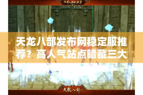 天龙八部发布网稳定服推荐？高人气站点暗藏三大致命陷阱！