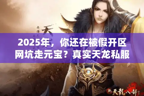 2025年，你还在被假开区网坑走元宝？真实天龙私服推荐清单