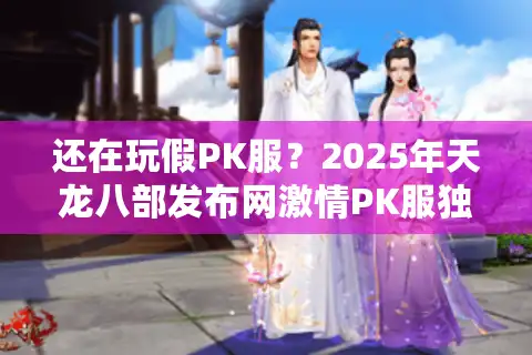 还在玩假PK服？2025年天龙八部发布网激情PK服独家防坑验证法