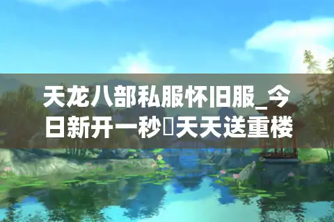 天龙八部私服怀旧服_今日新开一秒▷天天送重楼◁独家复古版本长久稳定开服信息汇总
