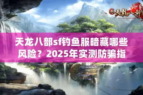 天龙八部sf钓鱼服暗藏哪些风险？2025年实测防骗指南