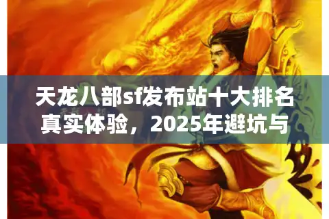 天龙八部sf发布站十大排名真实体验，2025年避坑与优选攻略