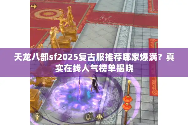 天龙八部sf2025复古服推荐哪家爆满？真实在线人气榜单揭晓