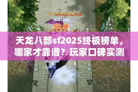 天龙八部sf2025终极榜单，哪家才靠谱？玩家口碑实测曝光真相！