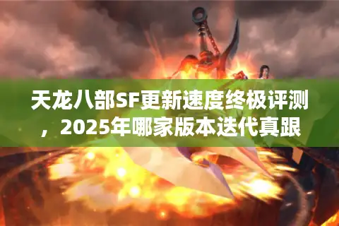 天龙八部SF更新速度终极评测，2025年哪家版本迭代真跟得上节奏？