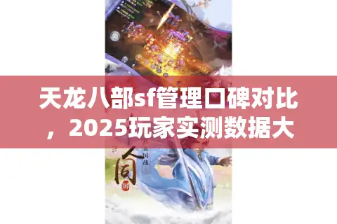 天龙八部sf管理口碑对比，2025玩家实测数据大揭秘