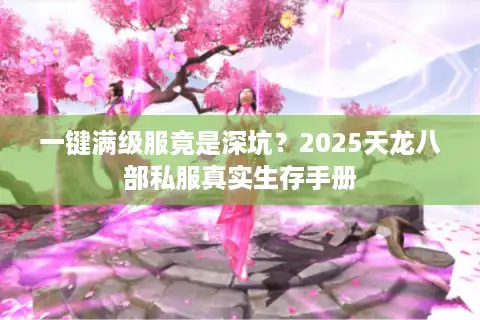 一键满级服竟是深坑？2025天龙八部私服真实生存手册