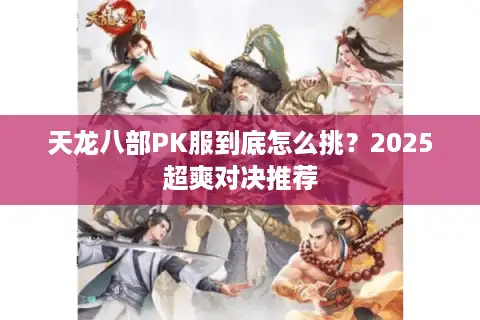 天龙八部PK服到底怎么挑？2025超爽对决推荐