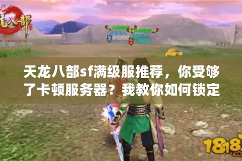 天龙八部sf满级服推荐，你受够了卡顿服务器？我教你如何锁定稳定新开服