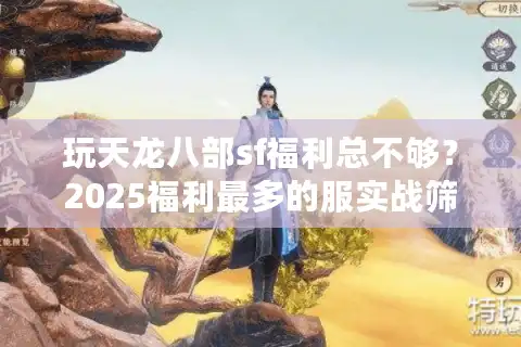 玩天龙八部sf福利总不够？2025福利最多的服实战筛选法