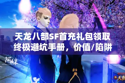 天龙八部SF首充礼包领取终极避坑手册，价值/陷阱/实测全拆解