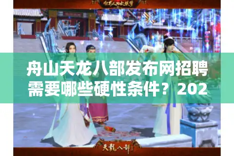 舟山天龙八部发布网招聘需要哪些硬性条件？2025年游戏从业者必看指南