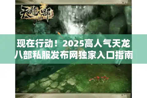 现在行动！2025高人气天龙八部私服发布网独家入口指南
